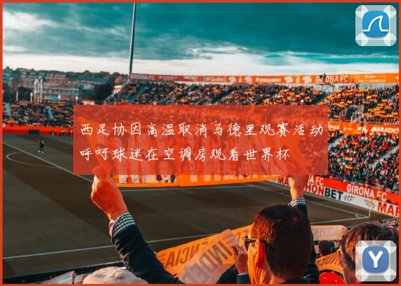 西足协因高温取消马德里观赛活动呼吁球迷在空调房观看世界杯