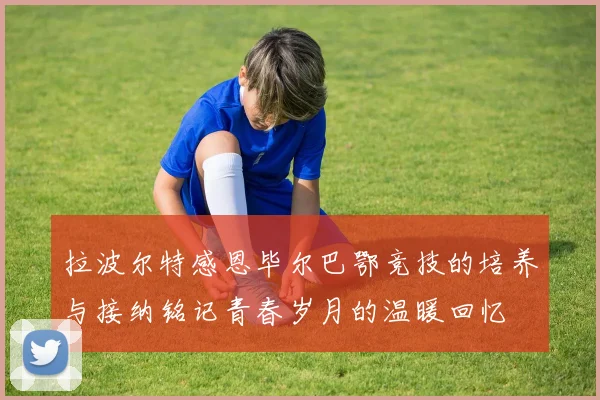 拉波尔特感恩毕尔巴鄂竞技的培养与接纳铭记青春岁月的温暖回忆