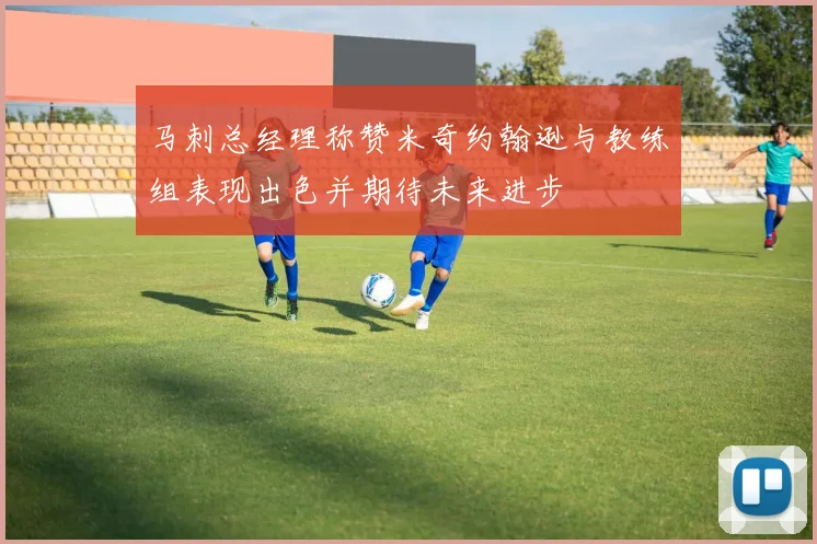 马刺总经理称赞米奇约翰逊与教练组表现出色并期待未来进步