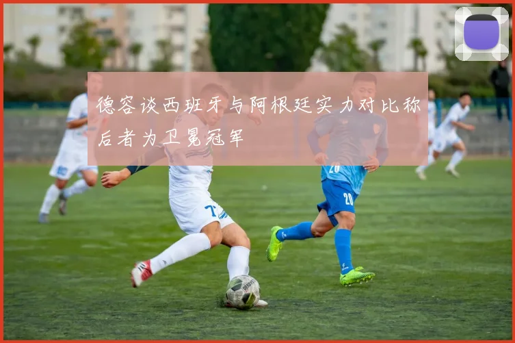 德容谈西班牙与阿根廷实力对比称后者为卫冕冠军