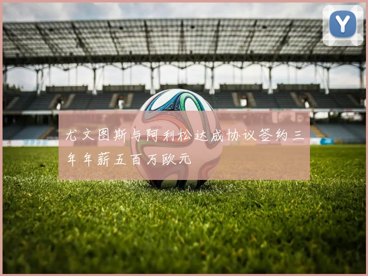 尤文图斯与阿利松达成协议签约三年年薪五百万欧元