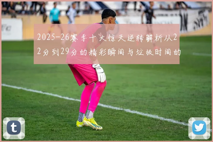 2025-26赛季十大惊天逆转解析从22分到29分的精彩瞬间与垃圾时间的真实定义