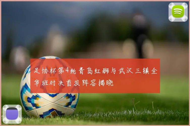 足协杯第4轮青岛红狮与武汉三镇全华班对决首发阵容揭晓