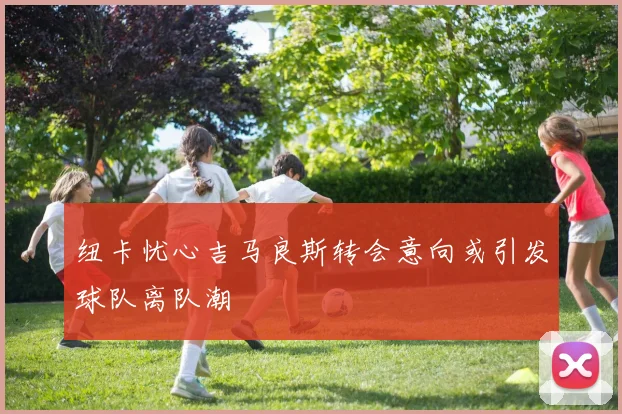 纽卡忧心吉马良斯转会意向或引发球队离队潮