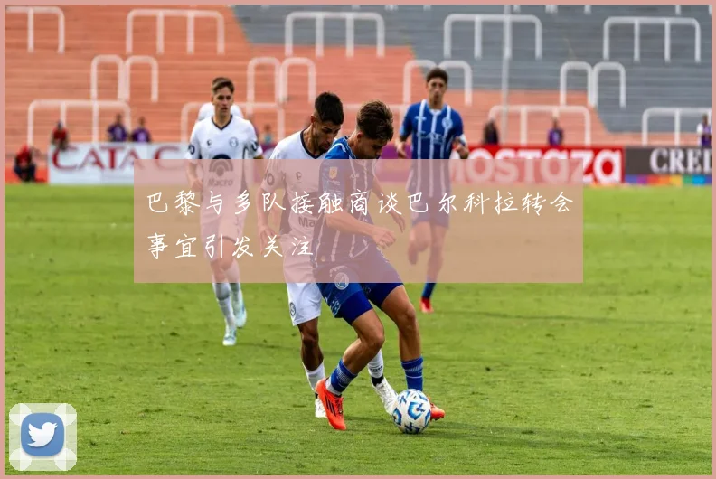 巴黎与多队接触商谈巴尔科拉转会事宜引发关注