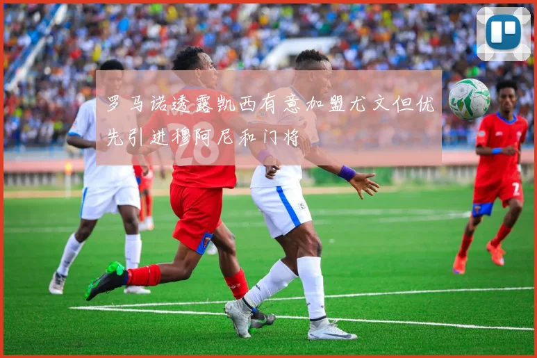 罗马诺透露凯西有意加盟尤文但优先引进穆阿尼和门将