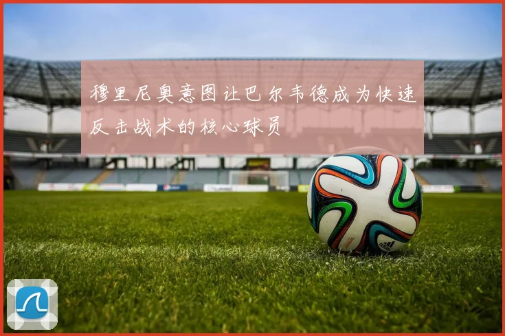 穆里尼奥意图让巴尔韦德成为快速反击战术的核心球员