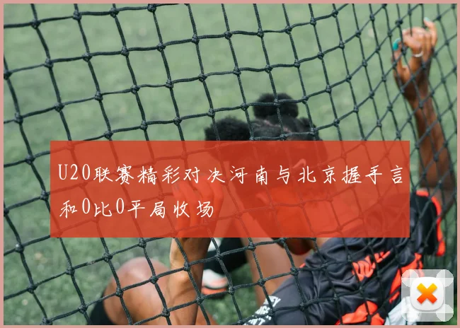 U20联赛精彩对决河南与北京握手言和0比0平局收场