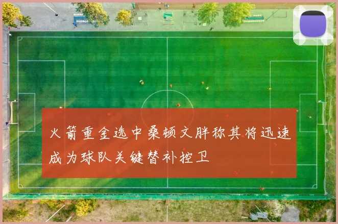 火箭重金选中桑顿文胖称其将迅速成为球队关键替补控卫