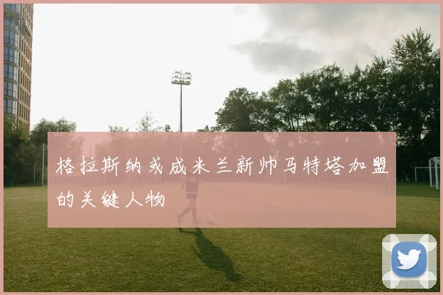 格拉斯纳或成米兰新帅马特塔加盟的关键人物